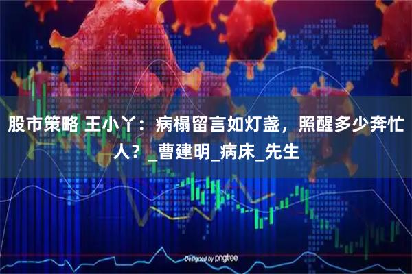 股市策略 王小丫：病榻留言如灯盏，照醒多少奔忙人？_曹建明_病床_先生