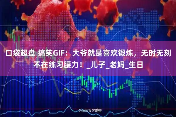 口袋超盘 搞笑GIF：大爷就是喜欢锻炼，无时无刻不在练习腰力！_儿子_老妈_生日