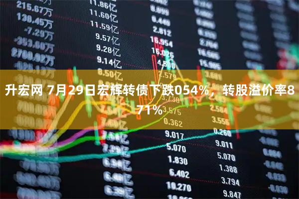 升宏网 7月29日宏辉转债下跌054%，转股溢价率871%