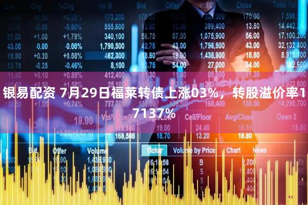 银易配资 7月29日福莱转债上涨03%，转股溢价率17137%