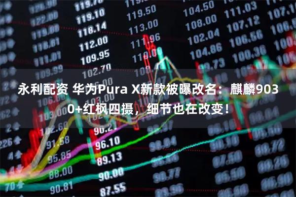 永利配资 华为Pura X新款被曝改名：麒麟9030+红枫四摄，细节也在改变！