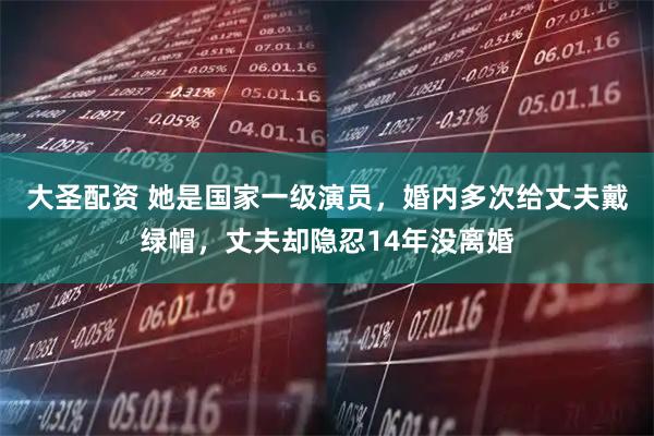 大圣配资 她是国家一级演员，婚内多次给丈夫戴绿帽，丈夫却隐忍14年没离婚