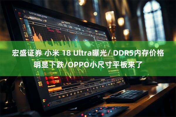 宏盛证券 小米 18 Ultra曝光/ DDR5内存价格明显下跌/OPPO小尺寸平板来了