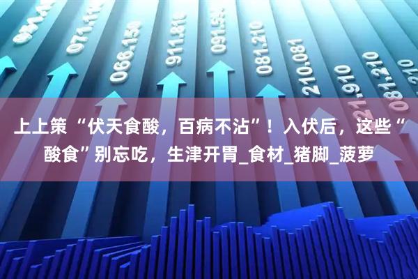 上上策 “伏天食酸，百病不沾”！入伏后，这些“酸食”别忘吃，生津开胃_食材_猪脚_菠萝