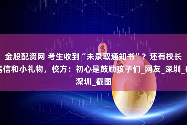 金股配资网 考生收到“未录取通知书”？还有校长亲笔信和小礼物，校方：初心是鼓励孩子们_网友_深圳_截图