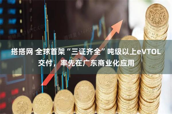 搭搭网 全球首架“三证齐全”吨级以上eVTOL交付，率先在广东商业化应用