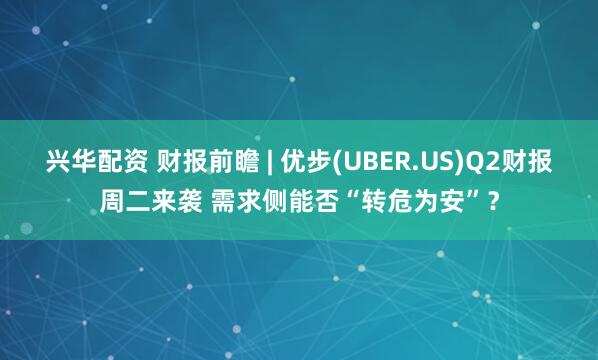 兴华配资 财报前瞻 | 优步(UBER.US)Q2财报周二来袭 需求侧能否“转危为安”？