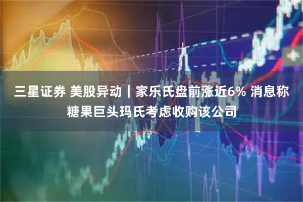 三星证券 美股异动｜家乐氏盘前涨近6% 消息称糖果巨头玛氏考虑收购该公司