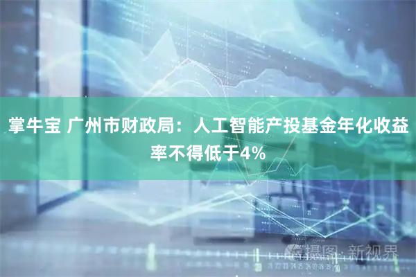 掌牛宝 广州市财政局：人工智能产投基金年化收益率不得低于4%