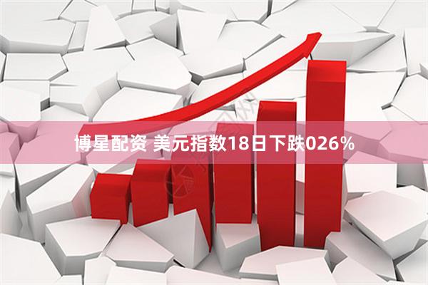 博星配资 美元指数18日下跌026%