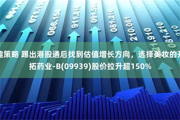 趣策略 踢出港股通后找到估值增长方向，选择美妆的开拓药业-B(09939)股价拉升超150%